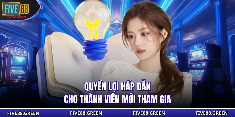 Quyền lợi hấp dẫn cho thành viên mới tham gia