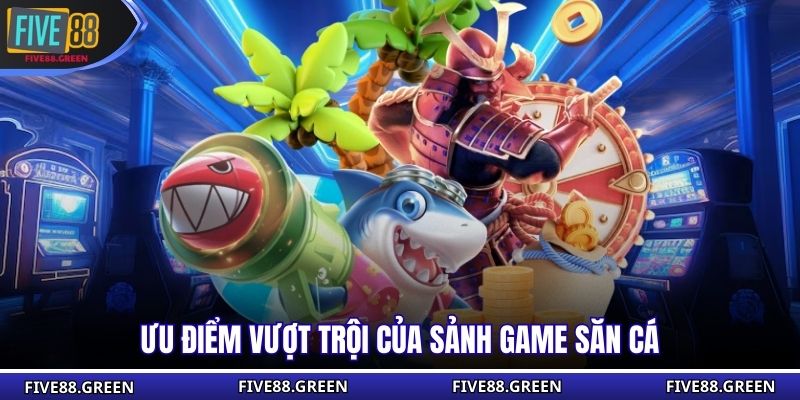 Ưu điểm vượt trội của sảnh game săn cá